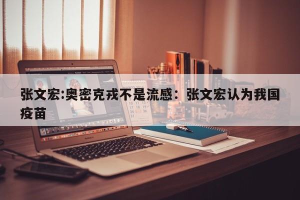 张文宏:奥密克戎不是流感：张文宏认为我国疫苗