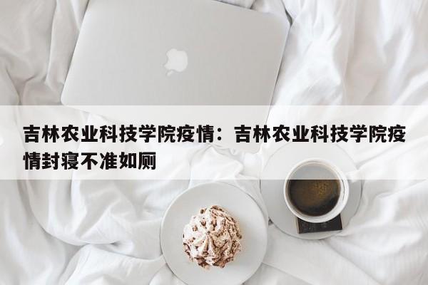 吉林农业科技学院疫情：吉林农业科技学院疫情封寝不准如厕