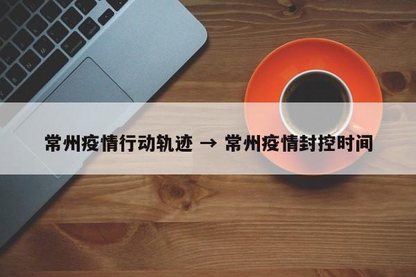 常州疫情行动轨迹 → 常州疫情封控时间