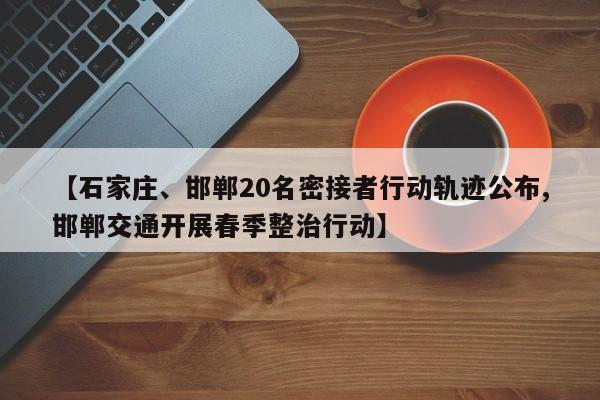【石家庄、邯郸20名密接者行动轨迹公布,邯郸交通开展春季整治行动】