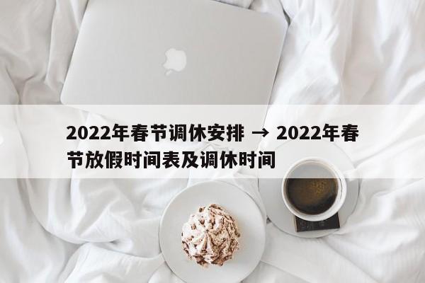 2022年春节调休安排 → 2022年春节放假时间表及调休时间