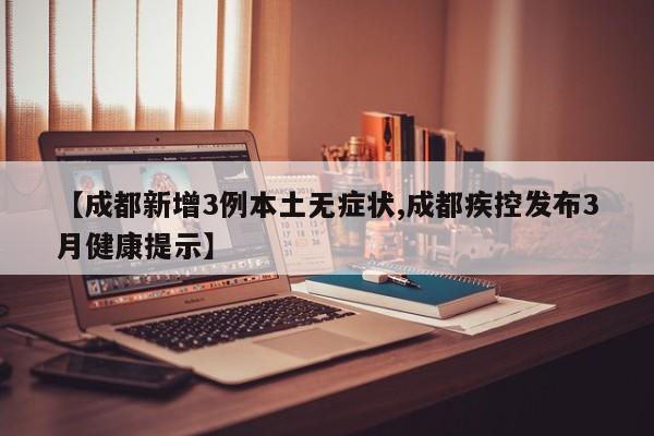 【成都新增3例本土无症状,成都疾控发布3月健康提示】