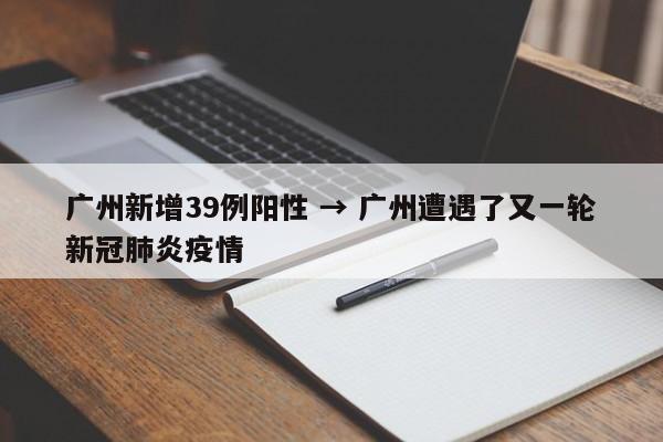 广州新增39例阳性 → 广州遭遇了又一轮新冠肺炎疫情