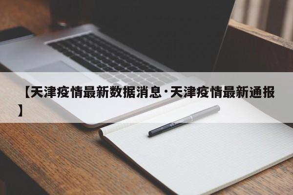 【天津疫情最新数据消息·天津疫情最新通报】