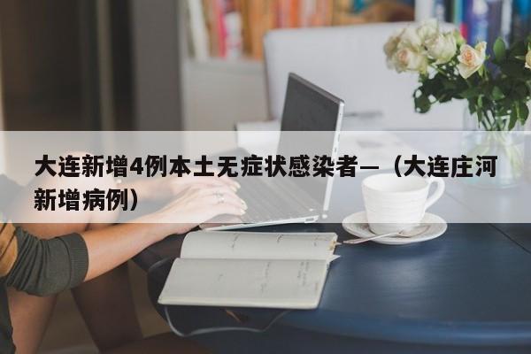 大连新增4例本土无症状感染者—（大连庄河新增病例）