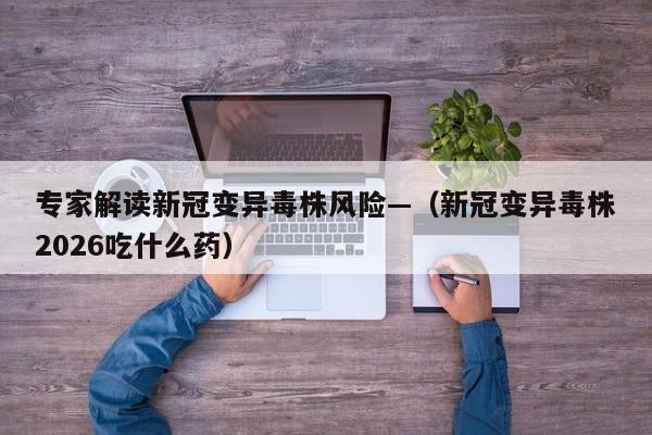 专家解读新冠变异毒株风险—（新冠变异毒株2026吃什么药）
