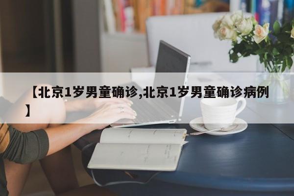 【北京1岁男童确诊,北京1岁男童确诊病例】