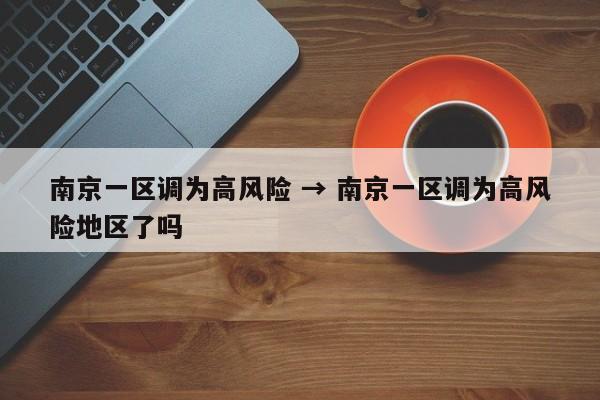 南京一区调为高风险 → 南京一区调为高风险地区了吗
