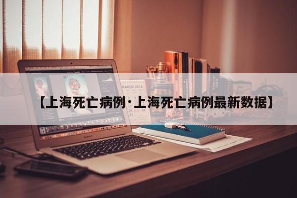 【上海死亡病例·上海死亡病例最新数据】