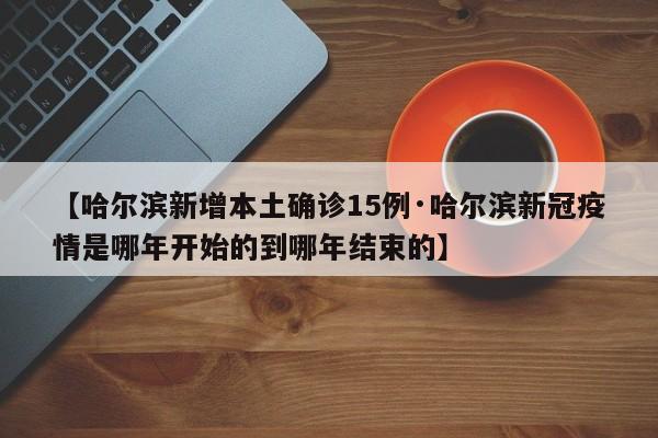 【哈尔滨新增本土确诊15例·哈尔滨新冠疫情是哪年开始的到哪年结束的】