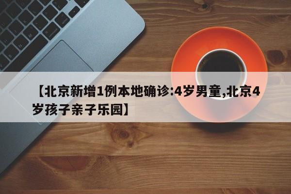 【北京新增1例本地确诊:4岁男童,北京4岁孩子亲子乐园】