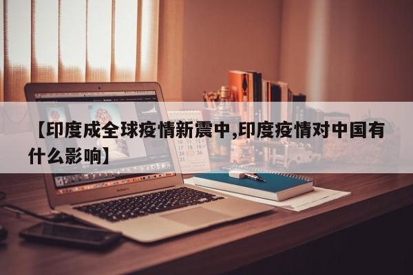 【印度成全球疫情新震中,印度疫情对中国有什么影响】