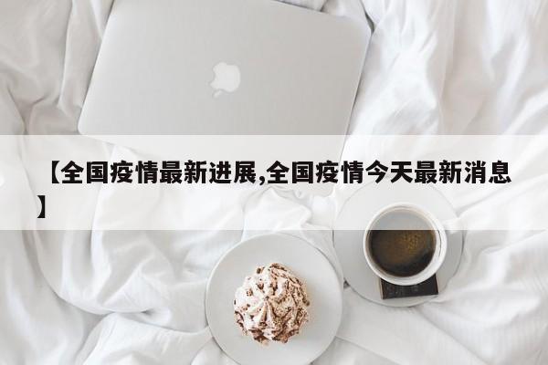 【全国疫情最新进展,全国疫情今天最新消息】