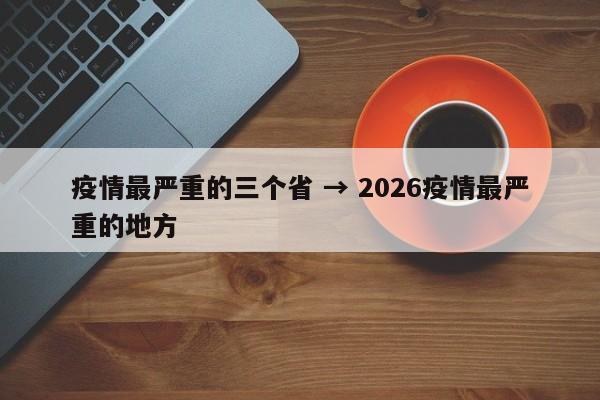 疫情最严重的三个省 → 2026疫情最严重的地方