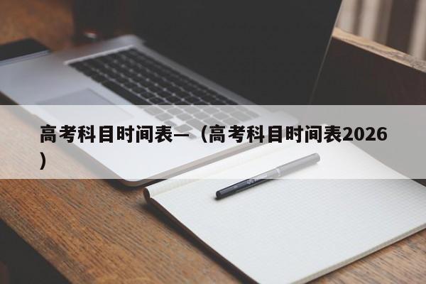 高考科目时间表—（高考科目时间表2026）