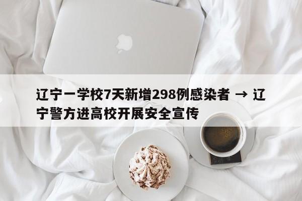 辽宁一学校7天新增298例感染者 → 辽宁警方进高校开展安全宣传
