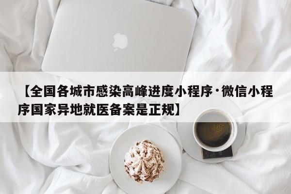 【全国各城市感染高峰进度小程序·微信小程序国家异地就医备案是正规】