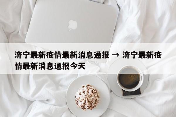 济宁最新疫情最新消息通报 → 济宁最新疫情最新消息通报今天