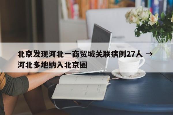 北京发现河北一商贸城关联病例27人 → 河北多地纳入北京圈