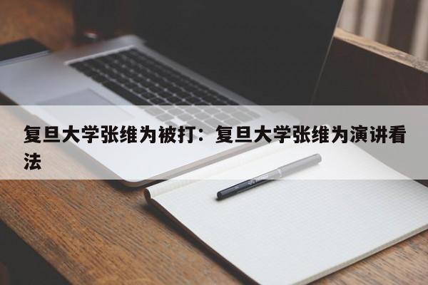 复旦大学张维为被打：复旦大学张维为演讲看法