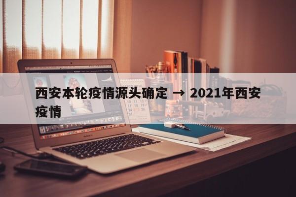 西安本轮疫情源头确定 → 2021年西安疫情