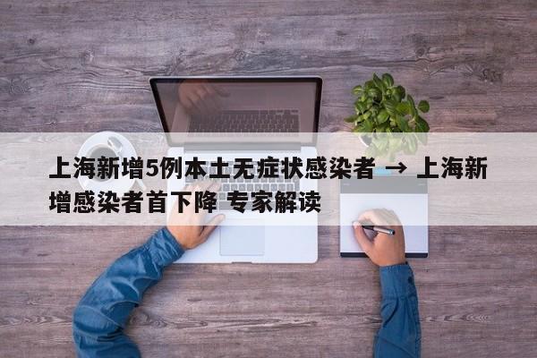 上海新增5例本土无症状感染者 → 上海新增感染者首下降 专家解读