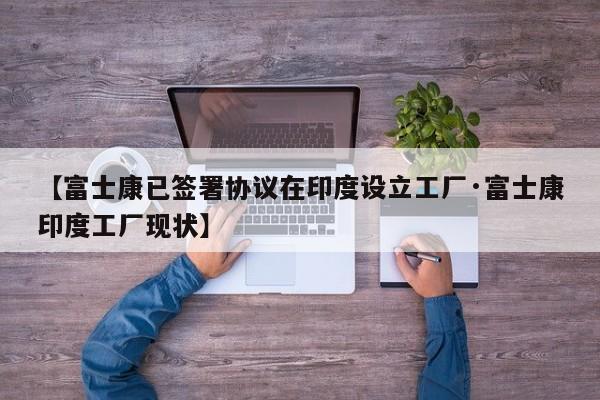 【富士康已签署协议在印度设立工厂·富士康印度工厂现状】