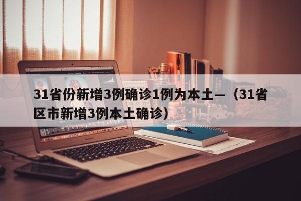 31省份新增3例确诊1例为本土—（31省区市新增3例本土确诊）