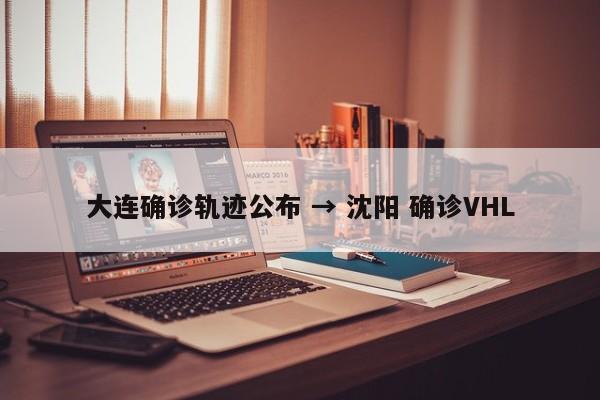 大连确诊轨迹公布 → 沈阳 确诊VHL