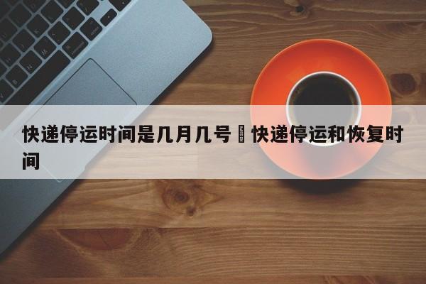 快递停运时间是几月几号›快递停运和恢复时间