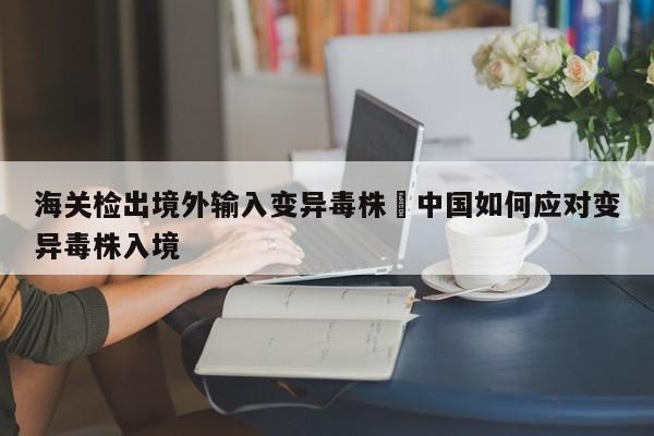 海关检出境外输入变异毒株›中国如何应对变异毒株入境