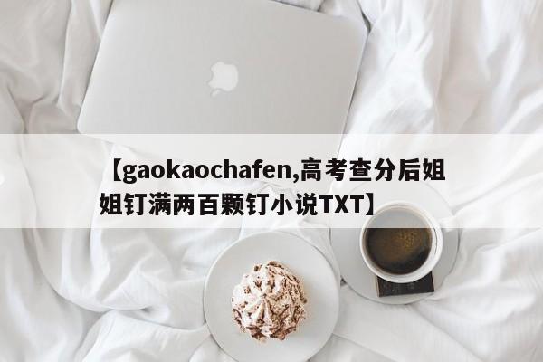 【gaokaochafen,高考查分后姐姐钉满两百颗钉小说TXT】