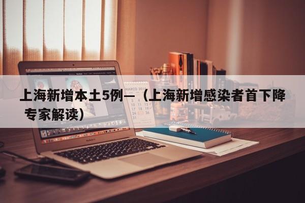 上海新增本土5例—（上海新增感染者首下降 专家解读）