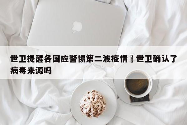 世卫提醒各国应警惕第二波疫情›世卫确认了病毒来源吗