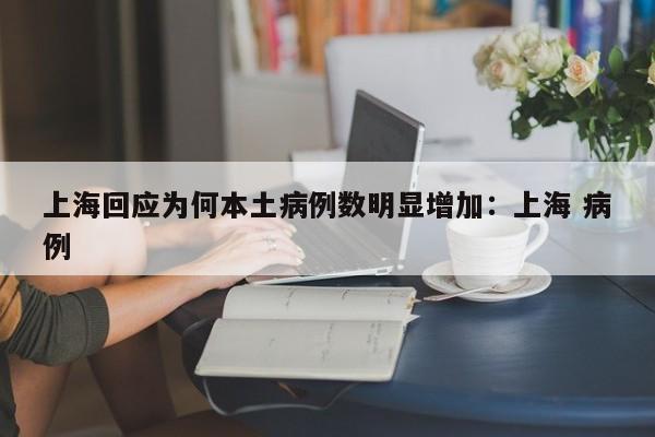 上海回应为何本土病例数明显增加：上海 病例