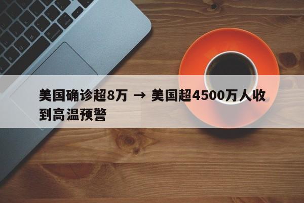 美国确诊超8万 → 美国超4500万人收到高温预警