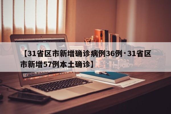 【31省区市新增确诊病例36例·31省区市新增57例本土确诊】