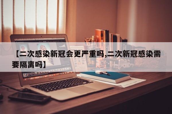 【二次感染新冠会更严重吗,二次新冠感染需要隔离吗】