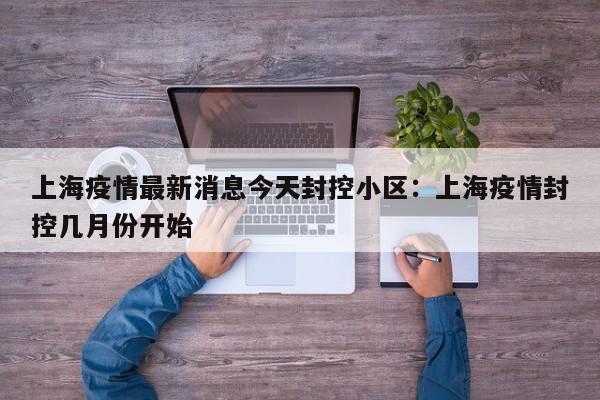 上海疫情最新消息今天封控小区：上海疫情封控几月份开始