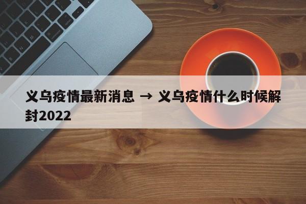 义乌疫情最新消息 → 义乌疫情什么时候解封2022