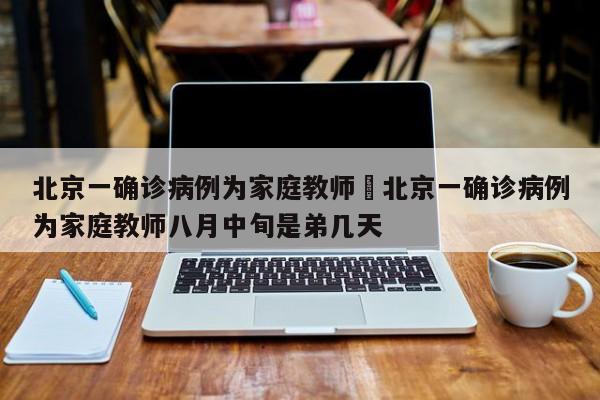 北京一确诊病例为家庭教师›北京一确诊病例为家庭教师八月中旬是弟几天