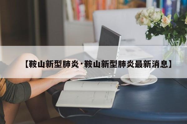 【鞍山新型肺炎·鞍山新型肺炎最新消息】