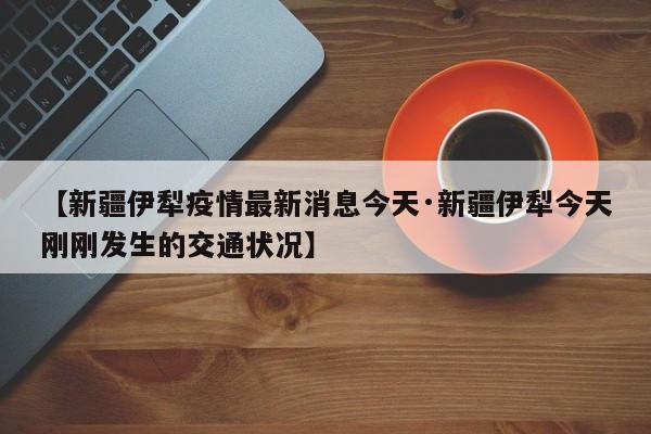 【新疆伊犁疫情最新消息今天·新疆伊犁今天刚刚发生的交通状况】