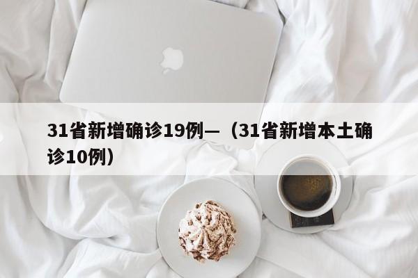 31省新增确诊19例—（31省新增本土确诊10例）