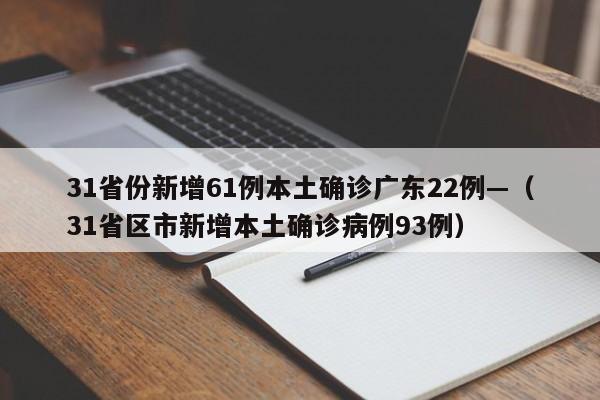31省份新增61例本土确诊广东22例—（31省区市新增本土确诊病例93例）