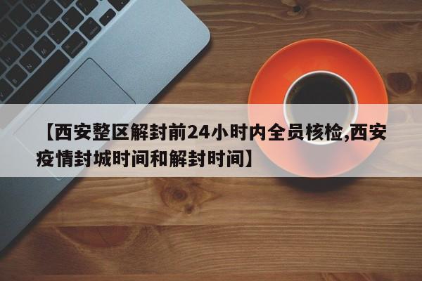 【西安整区解封前24小时内全员核检,西安疫情封城时间和解封时间】