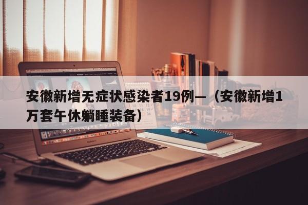 安徽新增无症状感染者19例—（安徽新增1万套午休躺睡装备）