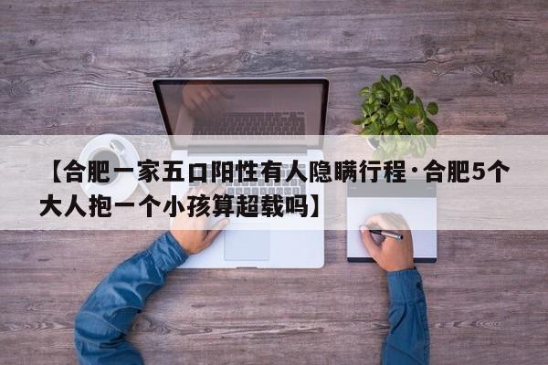 【合肥一家五口阳性有人隐瞒行程·合肥5个大人抱一个小孩算超载吗】