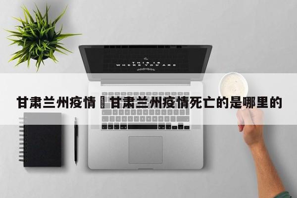 甘肃兰州疫情›甘肃兰州疫情死亡的是哪里的