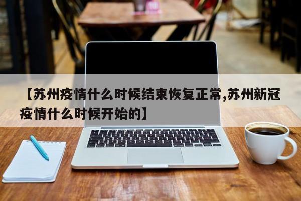【苏州疫情什么时候结束恢复正常,苏州新冠疫情什么时候开始的】